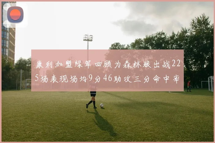 康利加盟绿军回顾为森林狼出战225场表现场均9分46助攻三分命中率412
