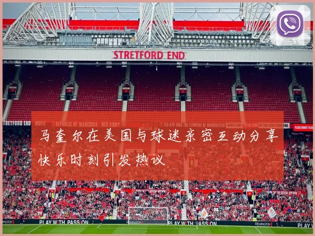 马奎尔在美国与球迷亲密互动分享快乐时刻引发热议
