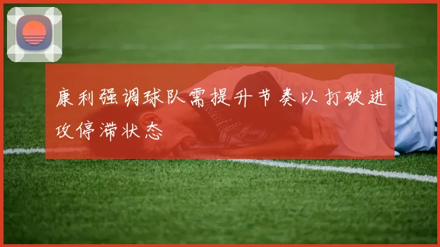 康利强调球队需提升节奏以打破进攻停滞状态