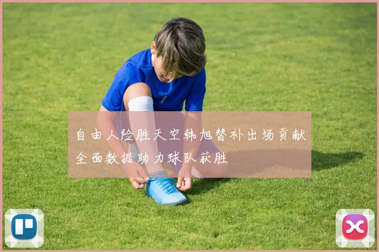 自由人险胜天空韩旭替补出场贡献全面数据助力球队获胜