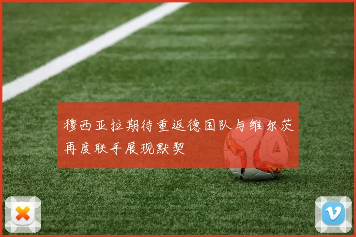 穆西亚拉期待重返德国队与维尔茨再度联手展现默契
