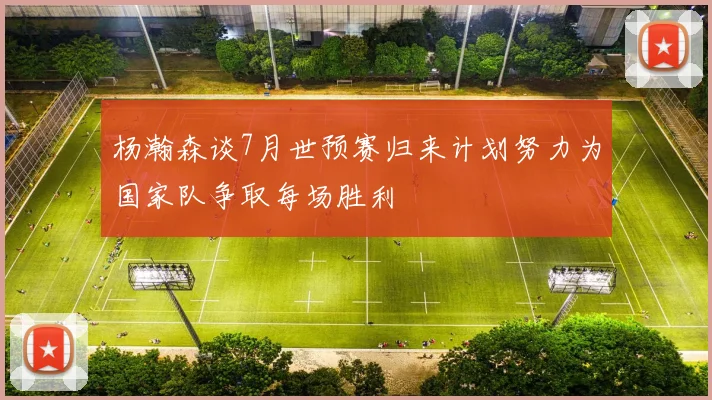 杨瀚森谈7月世预赛归来计划努力为国家队争取每场胜利