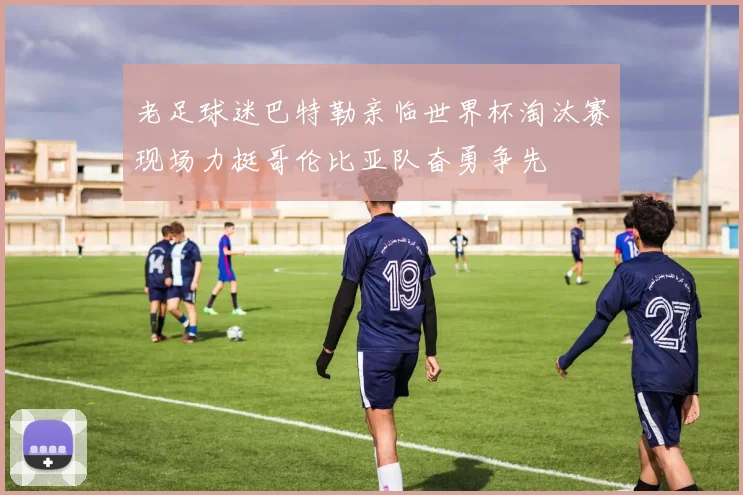 老足球迷巴特勒亲临世界杯淘汰赛现场力挺哥伦比亚队奋勇争先