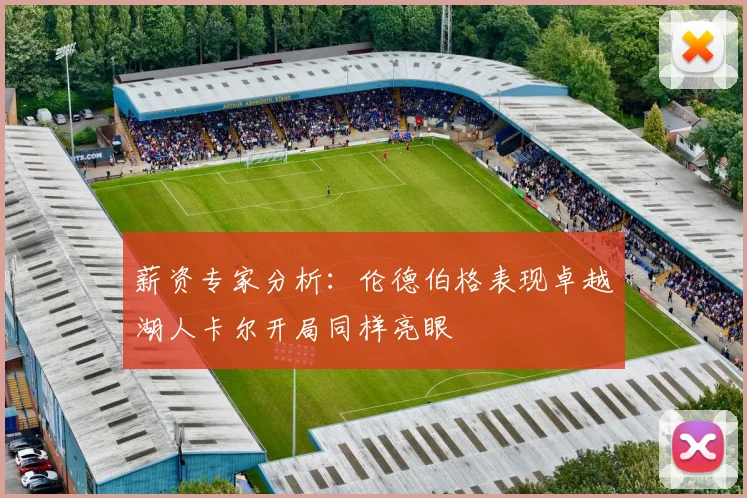 薪资专家分析：伦德伯格表现卓越湖人卡尔开局同样亮眼