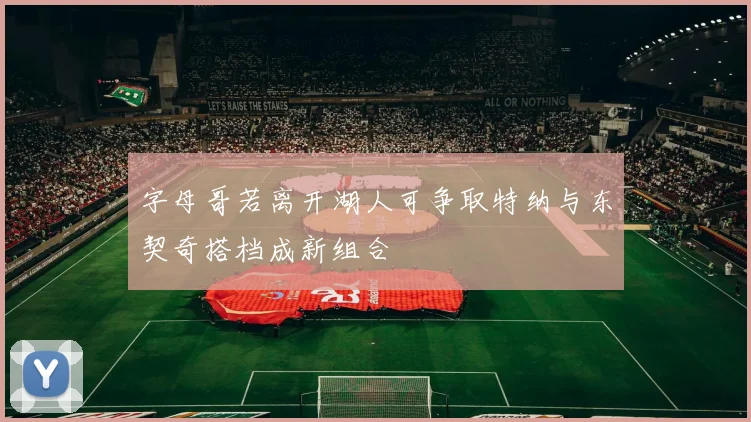 字母哥若离开湖人可争取特纳与东契奇搭档成新组合