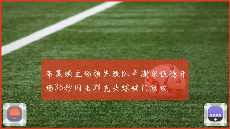 布莱顿主场领先狼队辛谢尔伍德开场36秒闪击邓克头球破门助攻