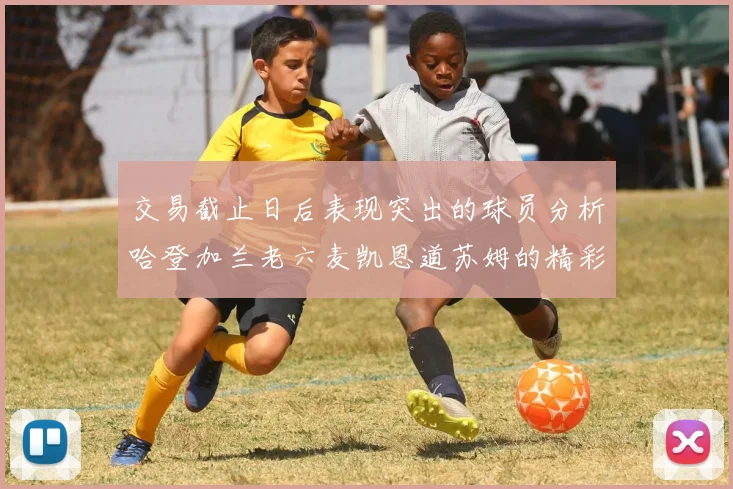 交易截止日后表现突出的球员分析哈登加兰老六麦凯恩道苏姆的精彩表现