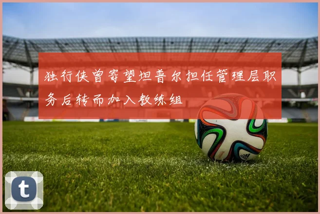 独行侠曾寄望坦普尔担任管理层职务后转而加入教练组