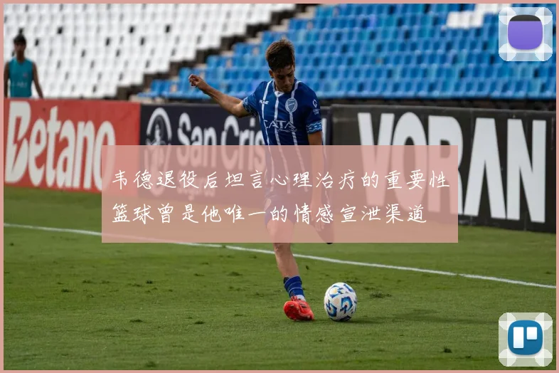 韦德退役后坦言心理治疗的重要性篮球曾是他唯一的情感宣泄渠道